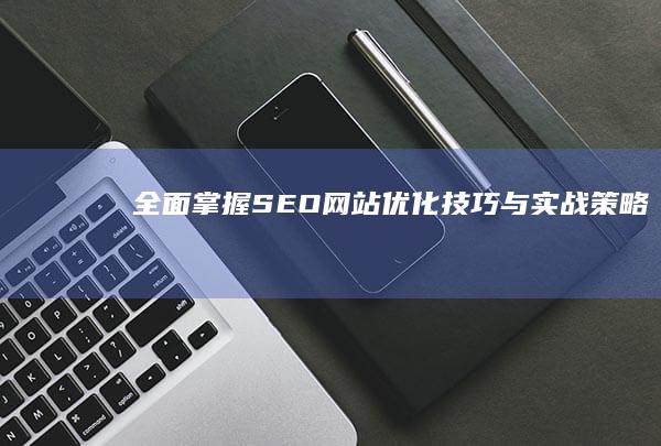 全面掌握SEO网站优化技巧与实战策略